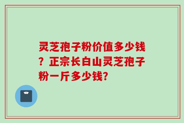 灵芝孢子粉价值多少钱？正宗长白山灵芝孢子粉一斤多少钱？