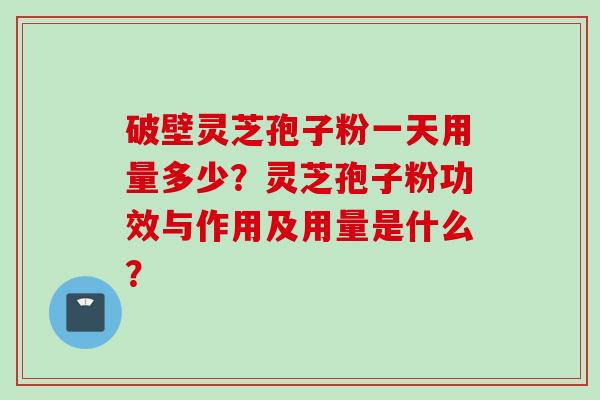 破壁灵芝孢子粉一天用量多少？灵芝孢子粉功效与作用及用量是什么？