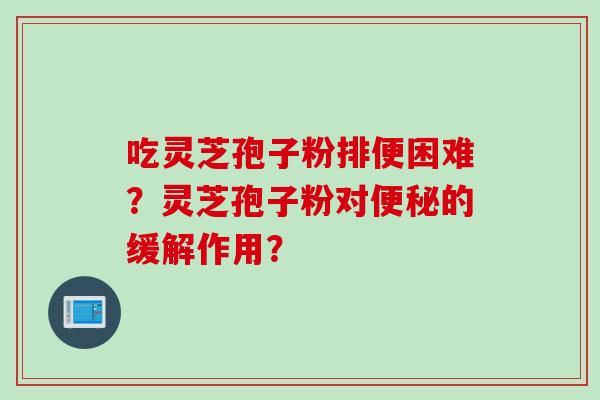 吃灵芝孢子粉排便困难？灵芝孢子粉对便秘的缓解作用？