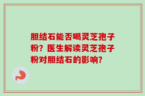 胆结石能否喝灵芝孢子粉？医生解读灵芝孢子粉对胆结石的影响？