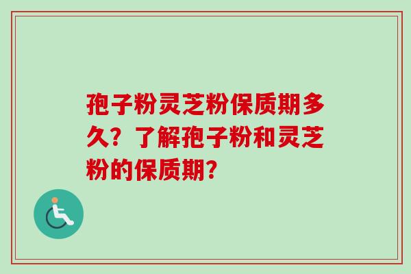 孢子粉灵芝粉保质期多久？了解孢子粉和灵芝粉的保质期？