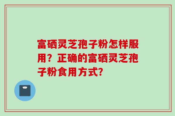 富硒灵芝孢子粉怎样服用？正确的富硒灵芝孢子粉食用方式？