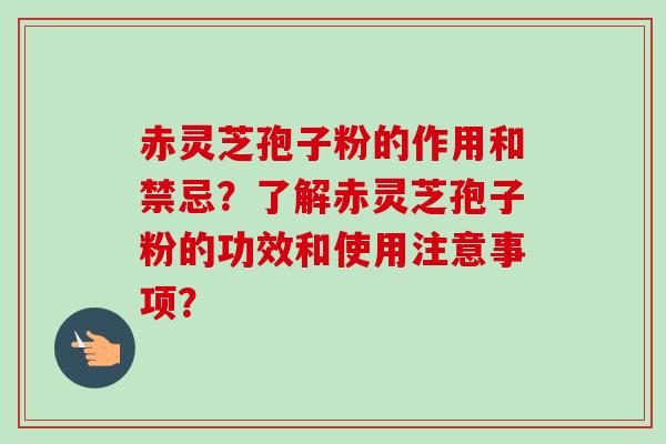 赤灵芝孢子粉的作用和禁忌？了解赤灵芝孢子粉的功效和使用注意事项？