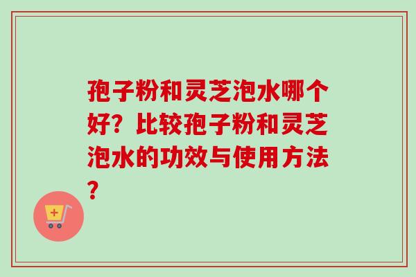 孢子粉和灵芝泡水哪个好？比较孢子粉和灵芝泡水的功效与使用方法？