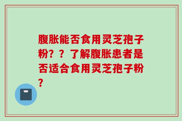 腹胀能否食用灵芝孢子粉？？了解腹胀患者是否适合食用灵芝孢子粉？