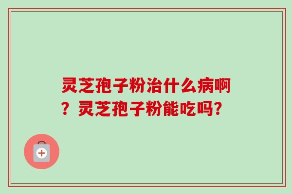 灵芝孢子粉治什么病啊？灵芝孢子粉能吃吗？