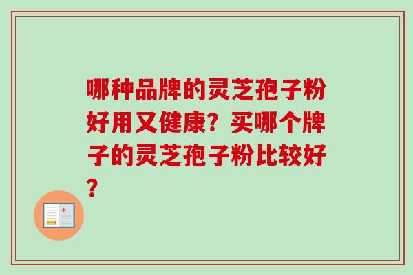 哪种品牌的灵芝孢子粉好用又健康？买哪个牌子的灵芝孢子粉比较好？