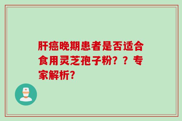 肝癌晚期患者是否适合食用灵芝孢子粉？？专家解析？