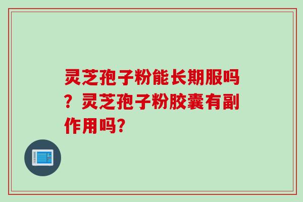 灵芝孢子粉能长期服吗？灵芝孢子粉胶囊有副作用吗？