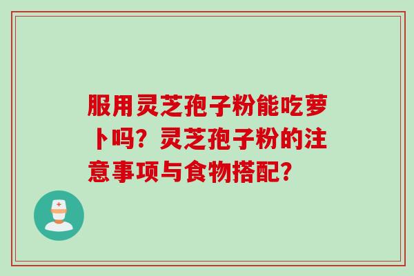 服用灵芝孢子粉能吃萝卜吗？灵芝孢子粉的注意事项与食物搭配？