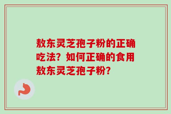 敖东灵芝孢子粉的正确吃法？如何正确的食用敖东灵芝孢子粉？