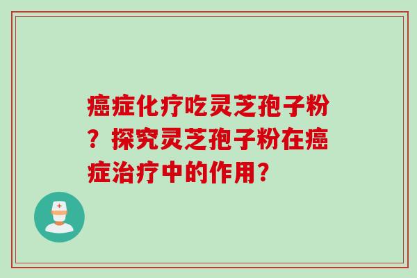 癌症化疗吃灵芝孢子粉？探究灵芝孢子粉在癌症治疗中的作用？