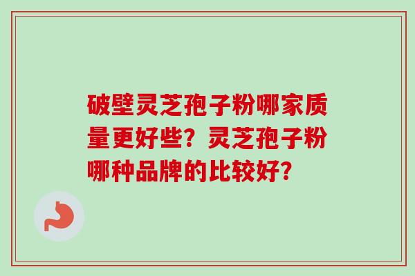 破壁灵芝孢子粉哪家质量更好些？灵芝孢子粉哪种品牌的比较好？