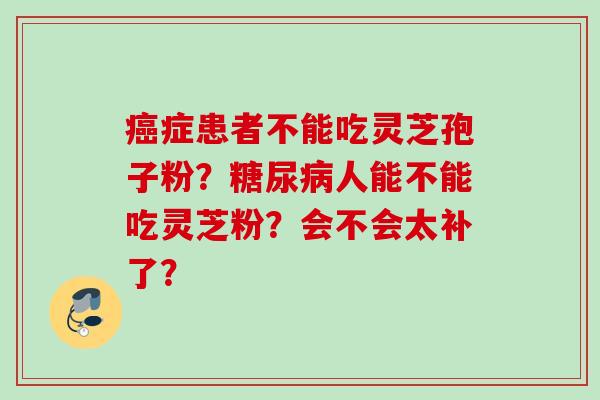 癌症患者不能吃灵芝孢子粉？糖尿病人能不能吃灵芝粉？会不会太补了？