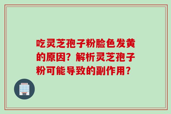 吃灵芝孢子粉脸色发黄的原因？解析灵芝孢子粉可能导致的副作用？