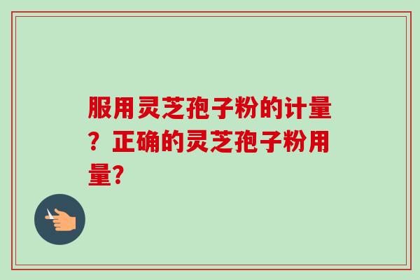 服用灵芝孢子粉的计量？正确的灵芝孢子粉用量？