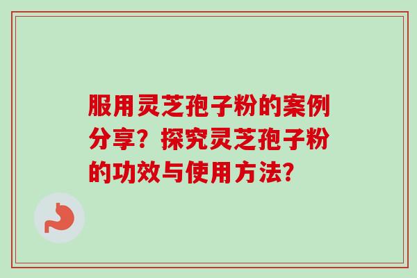 服用灵芝孢子粉的案例分享？探究灵芝孢子粉的功效与使用方法？