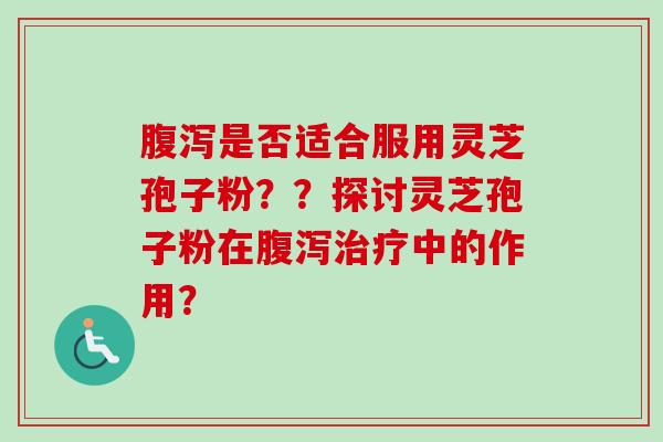 腹泻是否适合服用灵芝孢子粉？？探讨灵芝孢子粉在腹泻治疗中的作用？