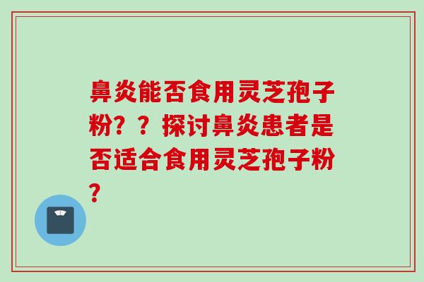 鼻炎能否食用灵芝孢子粉？？探讨鼻炎患者是否适合食用灵芝孢子粉？