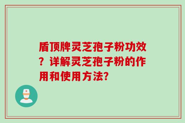 盾顶牌灵芝孢子粉功效？详解灵芝孢子粉的作用和使用方法？