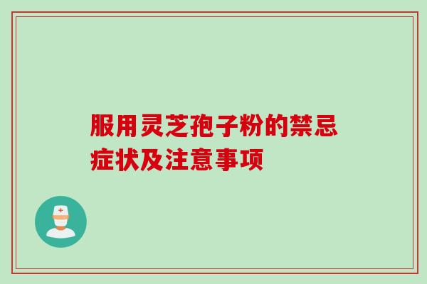 服用灵芝孢子粉的禁忌症状及注意事项