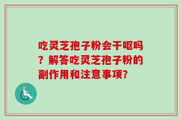 吃灵芝孢子粉会干呕吗？解答吃灵芝孢子粉的副作用和注意事项？