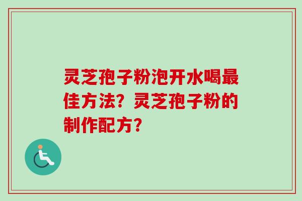 灵芝孢子粉泡开水喝佳方法？灵芝孢子粉的制作配方？