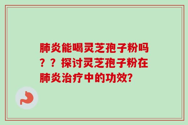 肺炎能喝灵芝孢子粉吗？？探讨灵芝孢子粉在肺炎治疗中的功效？