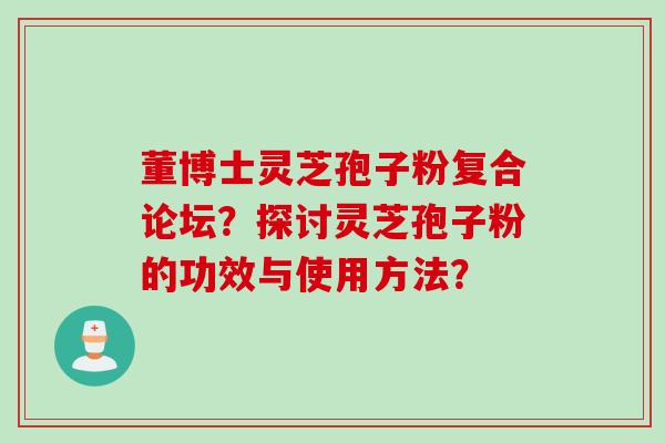 董博士灵芝孢子粉复合论坛？探讨灵芝孢子粉的功效与使用方法？