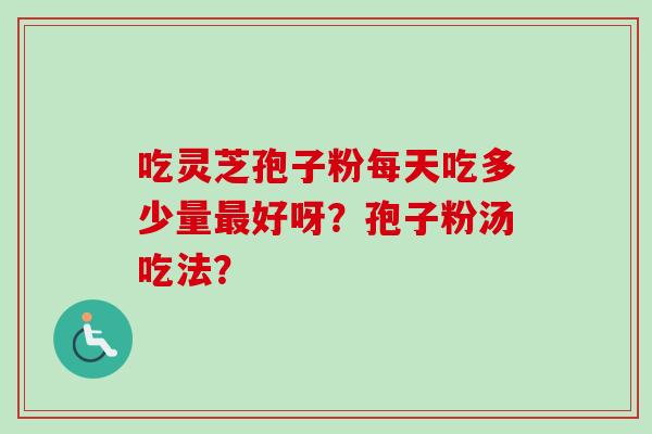 吃灵芝孢子粉每天吃多少量最好呀？孢子粉汤吃法？