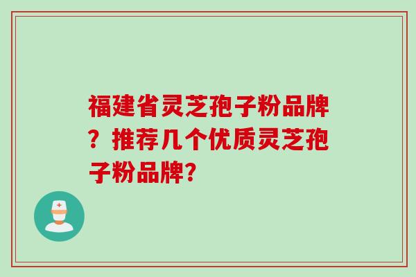 福建省灵芝孢子粉品牌？推荐几个优质灵芝孢子粉品牌？