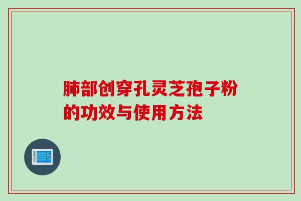 肺部创穿孔灵芝孢子粉的功效与使用方法