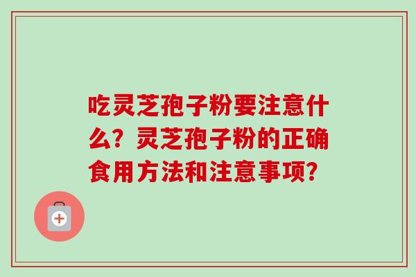 吃灵芝孢子粉要注意什么？灵芝孢子粉的正确食用方法和注意事项？