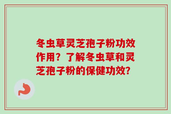 冬虫草灵芝孢子粉功效作用？了解冬虫草和灵芝孢子粉的保健功效？