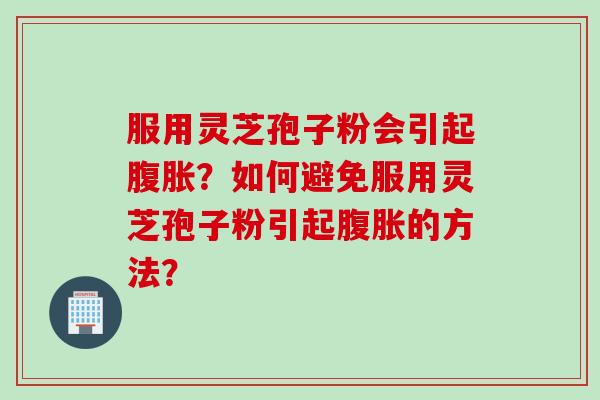 服用灵芝孢子粉会引起腹胀？如何避免服用灵芝孢子粉引起腹胀的方法？