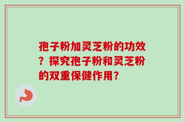 孢子粉加灵芝粉的功效？探究孢子粉和灵芝粉的双重保健作用？