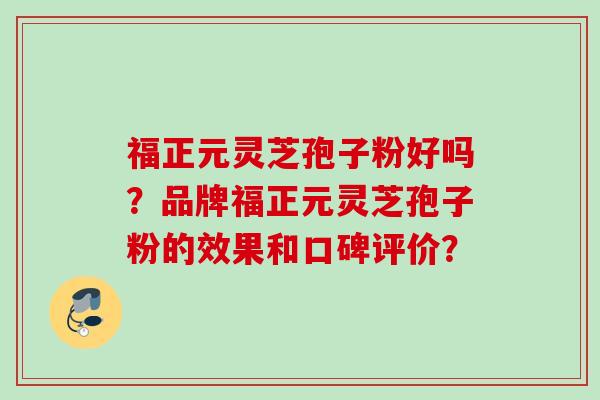 福正元灵芝孢子粉好吗？品牌福正元灵芝孢子粉的效果和口碑评价？