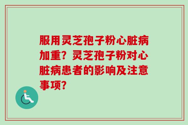 服用灵芝孢子粉加重？灵芝孢子粉对患者的影响及注意事项？