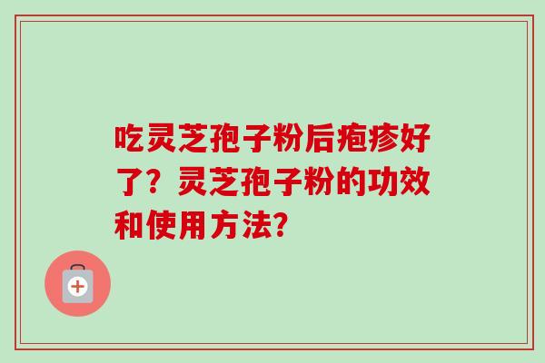 吃灵芝孢子粉后疱疹好了？灵芝孢子粉的功效和使用方法？