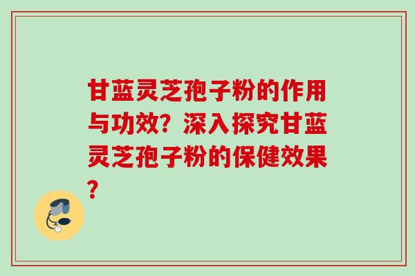 甘蓝灵芝孢子粉的作用与功效？深入探究甘蓝灵芝孢子粉的保健效果？