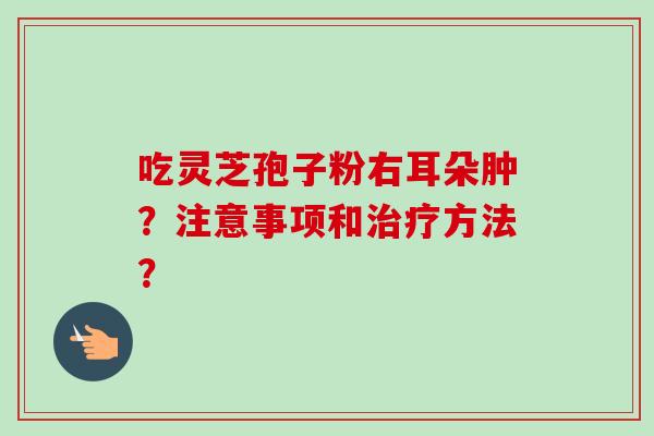 吃灵芝孢子粉右耳朵肿？注意事项和方法？