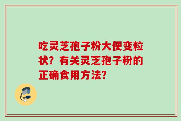 吃灵芝孢子粉大便变粒状？有关灵芝孢子粉的正确食用方法？