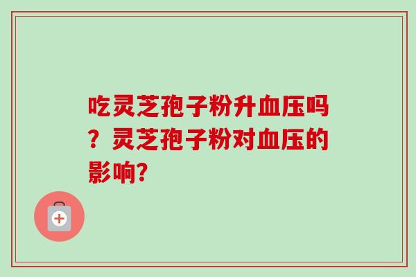 吃灵芝孢子粉升血压吗？灵芝孢子粉对血压的影响？