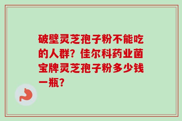 破壁灵芝孢子粉不能吃的人群？佳尔科药业菌宝牌灵芝孢子粉多少钱一瓶？