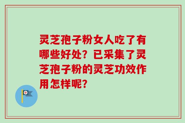 灵芝孢子粉女人吃了有哪些好处？已采集了灵芝孢子粉的灵芝功效作用怎样呢？