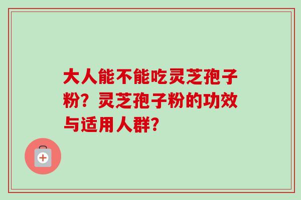 大人能不能吃灵芝孢子粉？灵芝孢子粉的功效与适用人群？