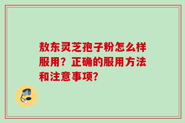 敖东灵芝孢子粉怎么样服用？正确的服用方法和注意事项？