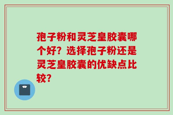 孢子粉和灵芝皇胶囊哪个好？选择孢子粉还是灵芝皇胶囊的优缺点比较？