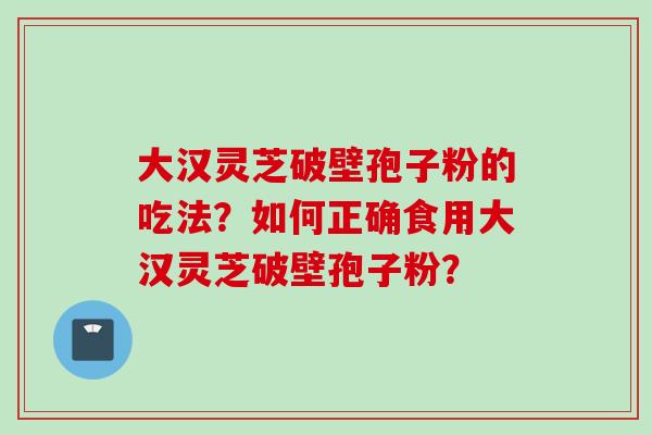 大汉灵芝破壁孢子粉的吃法？如何正确食用大汉灵芝破壁孢子粉？