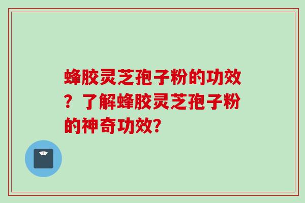 蜂胶灵芝孢子粉的功效？了解蜂胶灵芝孢子粉的神奇功效？